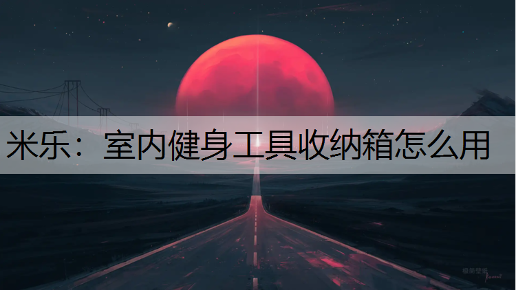 <strong>米乐：室内健身工具收纳箱怎么用</strong>
