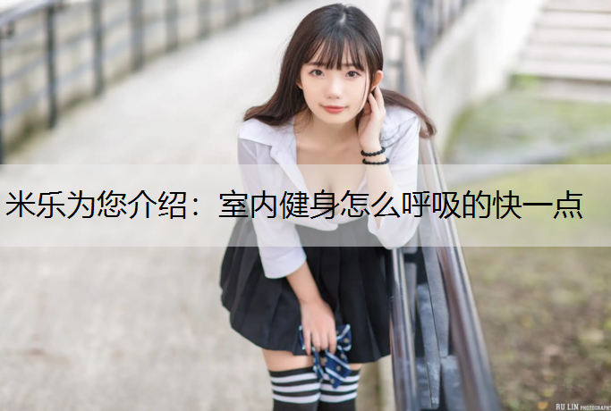<strong>米乐为您介绍：室内健身怎么呼吸的快一点</strong>