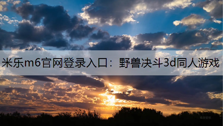 <strong>米乐m6官网登录入口：野兽决斗3d同人游戏</strong>