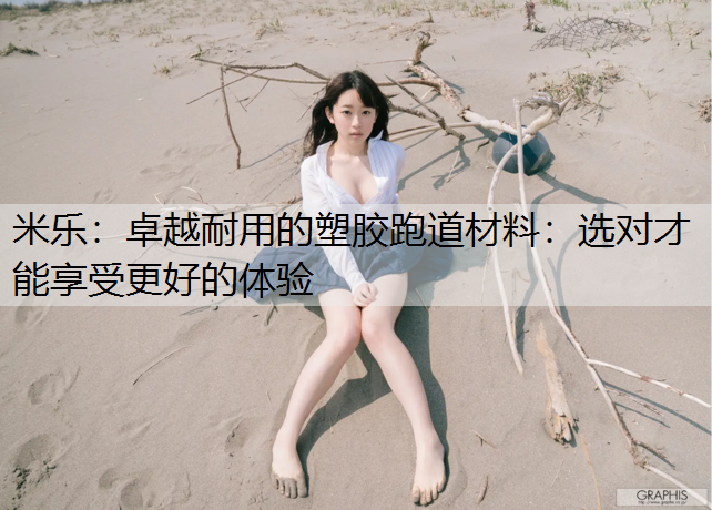 <strong>米乐：卓越耐用的塑胶跑道材料：选对才能享受更好的体验</strong>