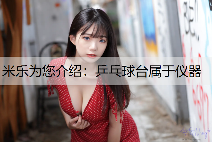 <strong>米乐为您介绍：乒乓球台属于仪器</strong>