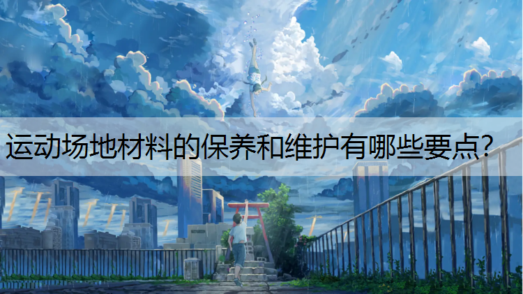 <strong>运动场地材料的保养和维护有哪些要点？</strong>