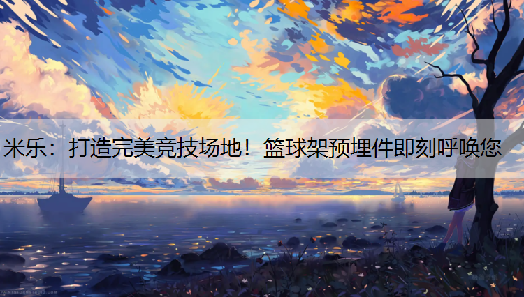 米乐：打造完美竞技场地！篮球架预埋件即刻呼唤您