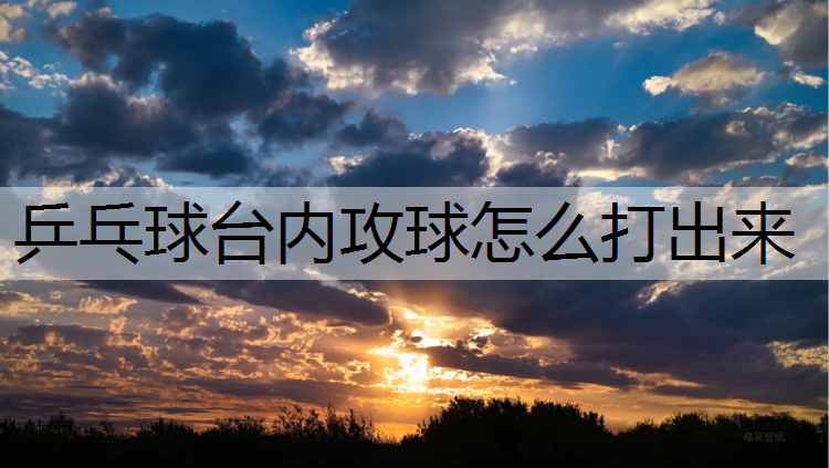 乒乓球台内攻球怎么打出来